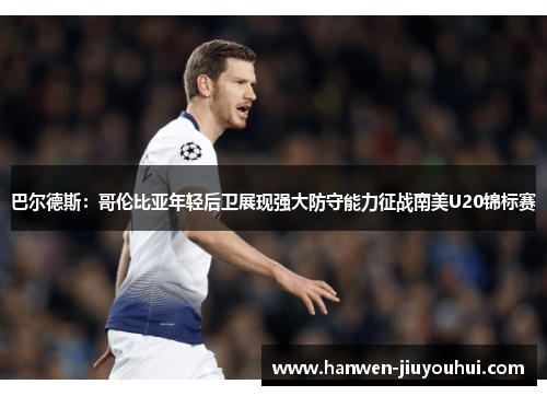 巴尔德斯:哥伦比亚年轻后卫展现强大防守能力征战南美U20锦标赛 巴尔德斯:哥伦比亚年轻后卫展现强大防守能力征战南美U20锦标赛