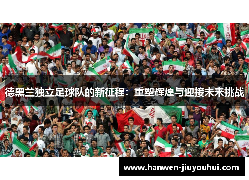德黑兰独立足球队的新征程：重塑辉煌与迎接未来挑战