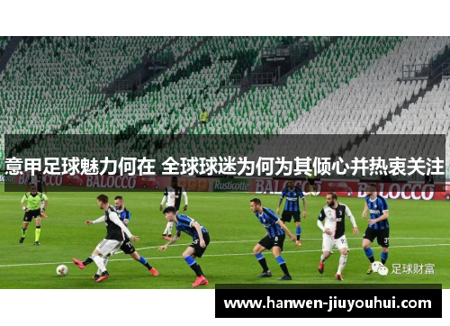 意甲足球魅力何在 全球球迷为何为其倾心并热衷关注