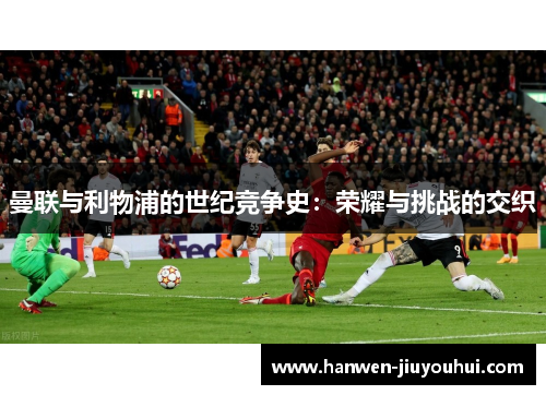 曼联与利物浦的世纪竞争史：荣耀与挑战的交织