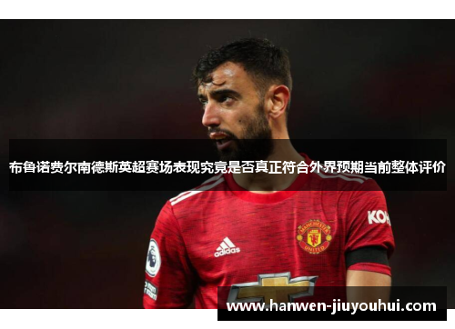 布鲁诺费尔南德斯英超赛场表现究竟是否真正符合外界预期当前整体评价