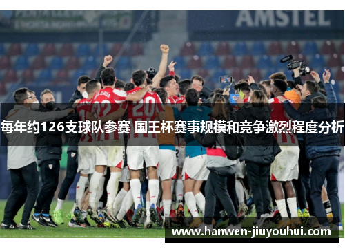 每年约126支球队参赛 国王杯赛事规模和竞争激烈程度分析