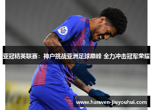 亚冠精英联赛：神户挑战亚洲足球巅峰 全力冲击冠军荣耀