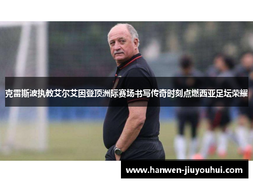 克雷斯波执教艾尔艾因登顶洲际赛场书写传奇时刻点燃西亚足坛荣耀