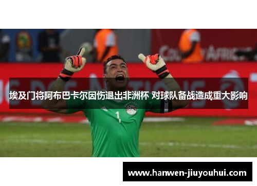 埃及门将阿布巴卡尔因伤退出非洲杯 对球队备战造成重大影响