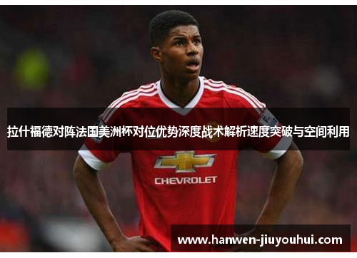 拉什福德对阵法国美洲杯对位优势深度战术解析速度突破与空间利用 拉什福德对阵法国美洲杯对位优势深度战术解析速度突破与空间利用