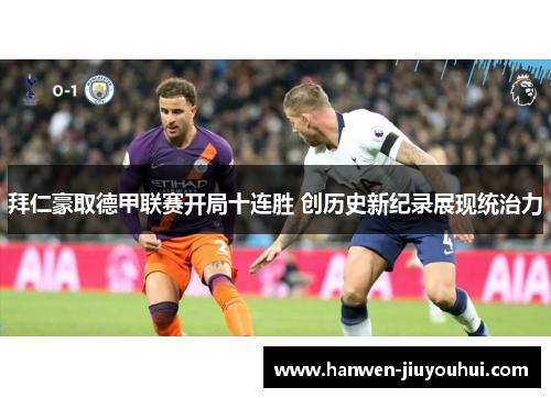 拜仁豪取德甲联赛开局十连胜 创历史新纪录展现统治力 拜仁豪取德甲联赛开局十连胜 创历史新纪录展现统治力