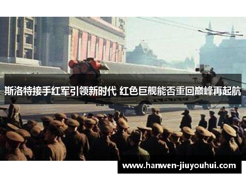 斯洛特接手红军引领新时代 红色巨舰能否重回巅峰再起航 斯洛特接手红军引领新时代 红色巨舰能否重回巅峰再起航