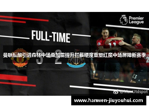 曼联酝酿引进森林中场桑加雷提升拦截硬度重塑红魔中场屏障新赛季 曼联酝酿引进森林中场桑加雷提升拦截硬度重塑红魔中场屏障新赛季