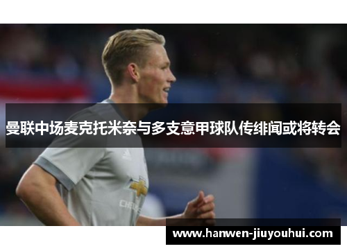 曼联中场麦克托米奈与多支意甲球队传绯闻或将转会