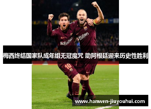 梅西终结国家队成年组无冠魔咒 助阿根廷迎来历史性胜利 梅西终结国家队成年组无冠魔咒 助阿根廷迎来历史性胜利