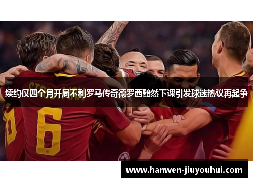 续约仅四个月开局不利罗马传奇德罗西黯然下课引发球迷热议再起争 续约仅四个月开局不利罗马传奇德罗西黯然下课引发球迷热议再起争