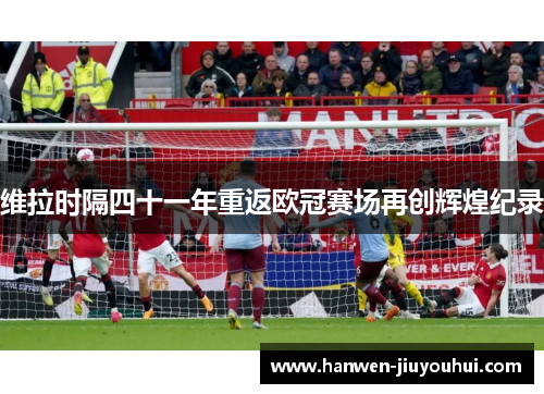 维拉时隔四十一年重返欧冠赛场再创辉煌纪录 维拉时隔四十一年重返欧冠赛场再创辉煌纪录