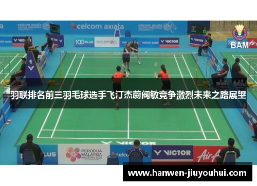 羽联排名前三羽毛球选手飞汀杰蔚阀敏竞争激烈未来之路展望 羽联排名前三羽毛球选手飞汀杰蔚阀敏竞争激烈未来之路展望