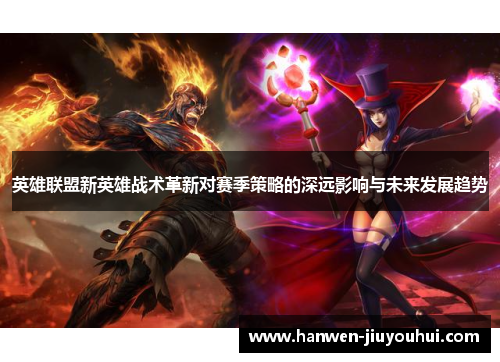 英雄联盟新英雄战术革新对赛季策略的深远影响与未来发展趋势 英雄联盟新英雄战术革新对赛季策略的深远影响与未来发展趋势