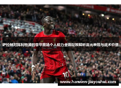 萨拉赫对阵利物浦的意甲赛场个人能力全面绽放解析高光表现与战术价值 萨拉赫对阵利物浦的意甲赛场个人能力全面绽放解析高光表现与战术价值