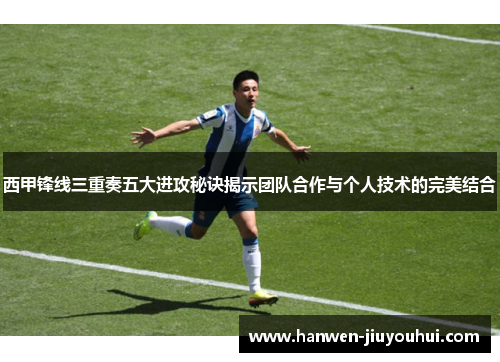西甲锋线三重奏五大进攻秘诀揭示团队合作与个人技术的完美结合 西甲锋线三重奏五大进攻秘诀揭示团队合作与个人技术的完美结合