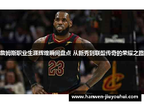 詹姆斯职业生涯辉煌瞬间盘点 从新秀到联盟传奇的荣耀之路 詹姆斯职业生涯辉煌瞬间盘点 从新秀到联盟传奇的荣耀之路
