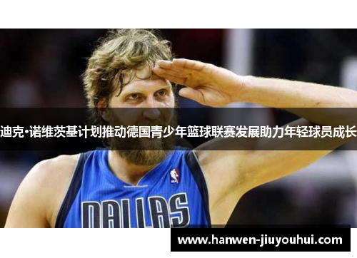 迪克·诺维茨基计划推动德国青少年篮球联赛发展助力年轻球员成长 迪克·诺维茨基计划推动德国青少年篮球联赛发展助力年轻球员成长
