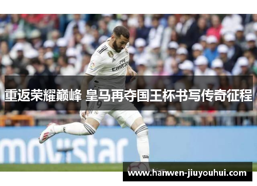 重返荣耀巅峰 皇马再夺国王杯书写传奇征程 重返荣耀巅峰 皇马再夺国王杯书写传奇征程