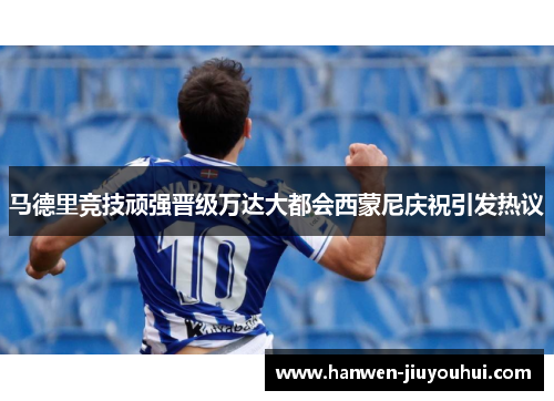 马德里竞技顽强晋级万达大都会西蒙尼庆祝引发热议 马德里竞技顽强晋级万达大都会西蒙尼庆祝引发热议