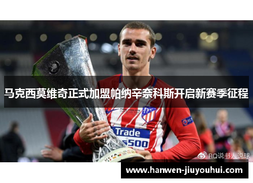 马克西莫维奇正式加盟帕纳辛奈科斯开启新赛季征程 马克西莫维奇正式加盟帕纳辛奈科斯开启新赛季征程