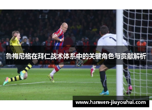 鲁梅尼格在拜仁战术体系中的关键角色与贡献解析